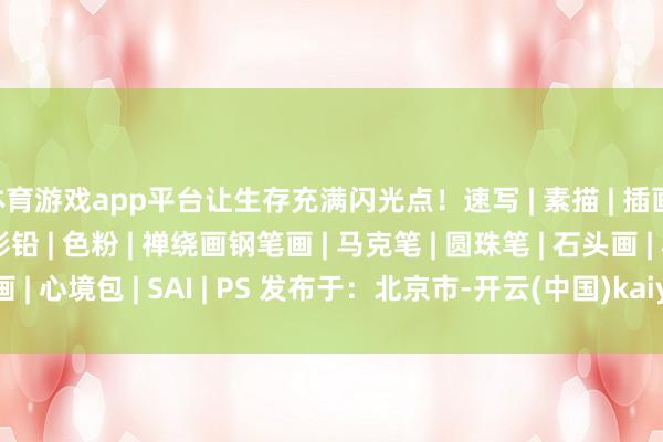 体育游戏app平台让生存充满闪光点！速写 | 素描 | 插画 | 漫画 | 水彩 | 彩铅 | 色粉 | 禅绕画钢笔画 | 马克笔 | 圆珠笔 | 石头画 | 心境包 | SAI | PS 发布于：北京市-开云(中国)kaiyun体育网址-登录入口