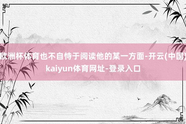欧洲杯体育也不自恃于阅读他的某一方面-开云(中国)kaiyun体育网址-登录入口