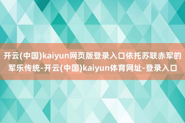 开云(中国)kaiyun网页版登录入口依托苏联赤军的军乐传统-开云(中国)kaiyun体育网址-登录入口