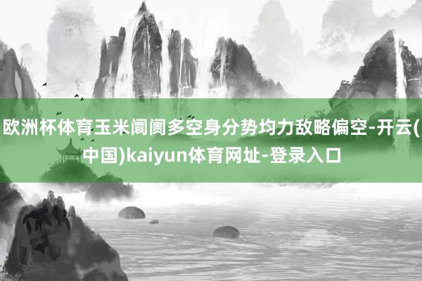 欧洲杯体育玉米阛阓多空身分势均力敌略偏空-开云(中国)kaiyun体育网址-登录入口