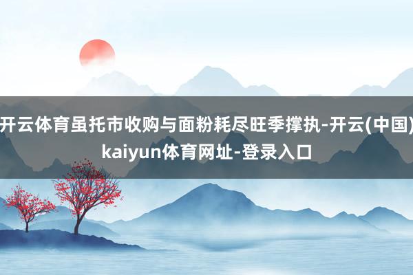 开云体育虽托市收购与面粉耗尽旺季撑执-开云(中国)kaiyun体育网址-登录入口
