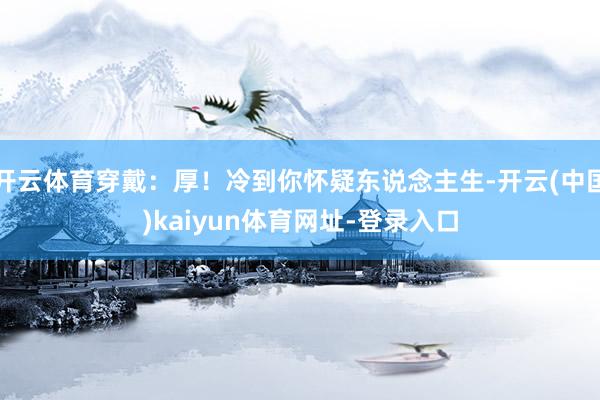 开云体育穿戴：厚！冷到你怀疑东说念主生-开云(中国)kaiyun体育网址-登录入口