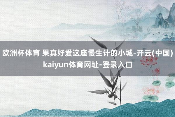 欧洲杯体育 果真好爱这座慢生计的小城-开云(中国)kaiyun体育网址-登录入口