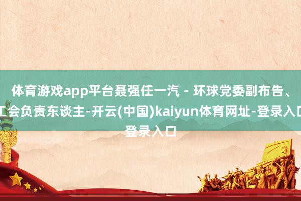体育游戏app平台聂强任一汽 - 环球党委副布告、工会负责东谈主-开云(中国)kaiyun体育网址-登录入口