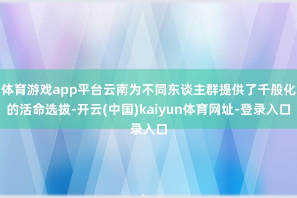 体育游戏app平台云南为不同东谈主群提供了千般化的活命选拔-开云(中国)kaiyun体育网址-登录入口