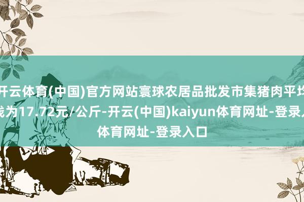 开云体育(中国)官方网站寰球农居品批发市集猪肉平均价钱为17.72元/公斤-开云(中国)kaiyun体育网址-登录入口