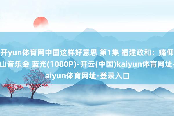 开yun体育网中国这样好意思 第1集 福建政和：痛仰乐队的深山音乐会 蓝光(1080P)-开云(中国)kaiyun体育网址-登录入口