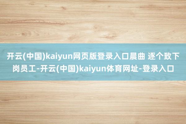 开云(中国)kaiyun网页版登录入口晨曲 逐个致下岗员工-开云(中国)kaiyun体育网址-登录入口