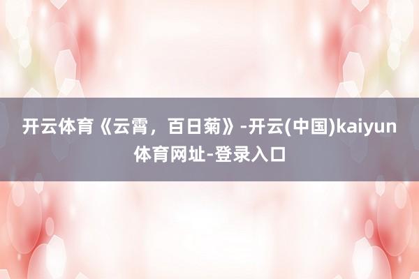 开云体育《云霄,百日菊》-开云(中国)kaiyun体育网址-登录入口
