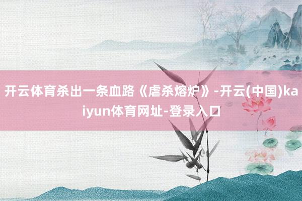 开云体育杀出一条血路《虐杀熔炉》-开云(中国)kaiyun体育网址-登录入口