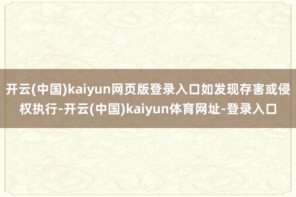开云(中国)kaiyun网页版登录入口如发现存害或侵权执行-开云(中国)kaiyun体育网址-登录入口