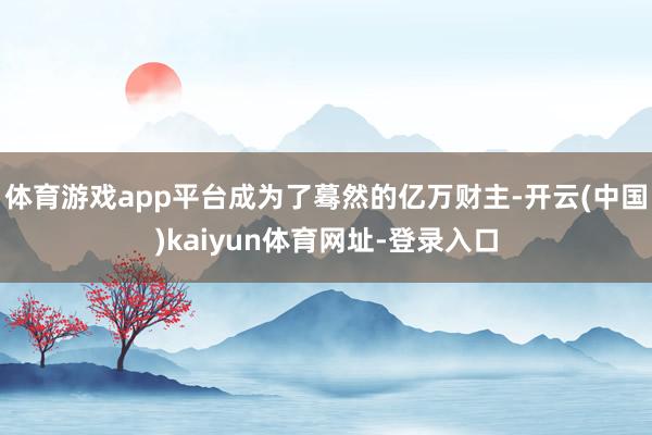 体育游戏app平台成为了蓦然的亿万财主-开云(中国)kaiyun体育网址-登录入口
