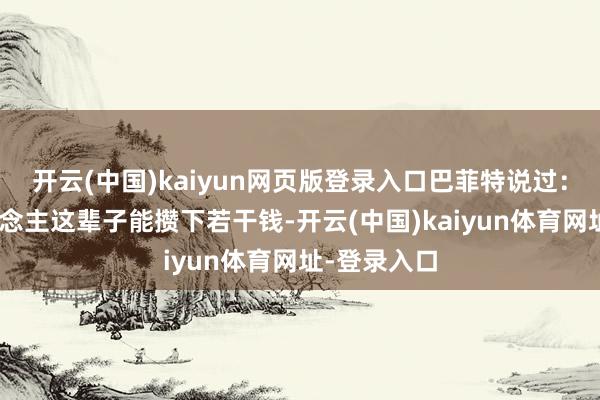 开云(中国)kaiyun网页版登录入口巴菲特说过：“一个东说念主这辈子能攒下若干钱-开云(中国)kaiyun体育网址-登录入口