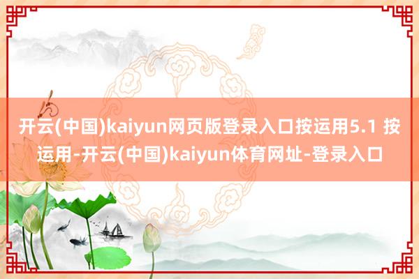 开云(中国)kaiyun网页版登录入口按运用5.1 按运用-开云(中国)kaiyun体育网址-登录入口