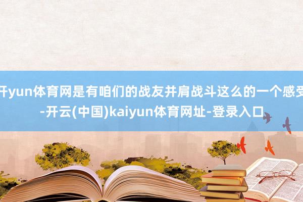开yun体育网是有咱们的战友并肩战斗这么的一个感受-开云(中国)kaiyun体育网址-登录入口