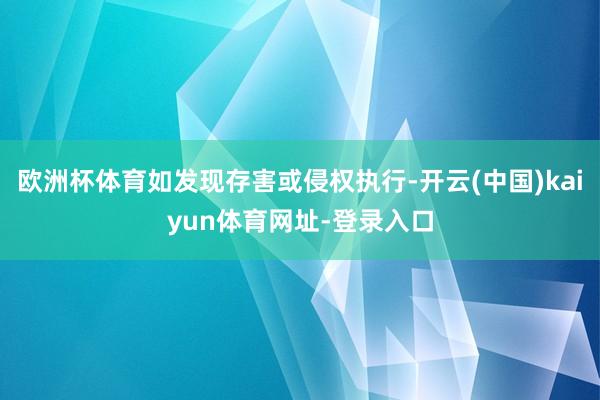 欧洲杯体育如发现存害或侵权执行-开云(中国)kaiyun体育网址-登录入口