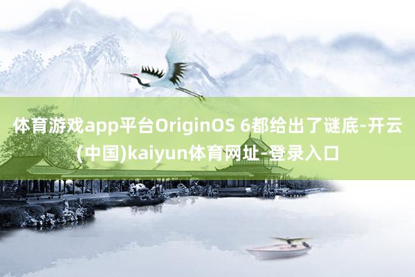 体育游戏app平台OriginOS 6都给出了谜底-开云(中国)kaiyun体育网址-登录入口