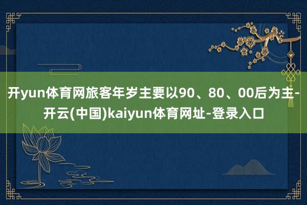 开yun体育网旅客年岁主要以90、80、00后为主-开云(中国)kaiyun体育网址-登录入口