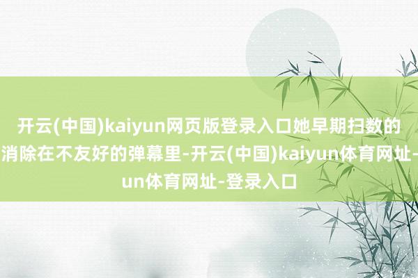 开云(中国)kaiyun网页版登录入口她早期扫数的付出齐被消除在不友好的弹幕里-开云(中国)kaiyun体育网址-登录入口