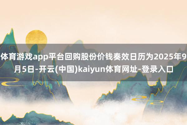 体育游戏app平台回购股份价钱奏效日历为2025年9月5日-开云(中国)kaiyun体育网址-登录入口