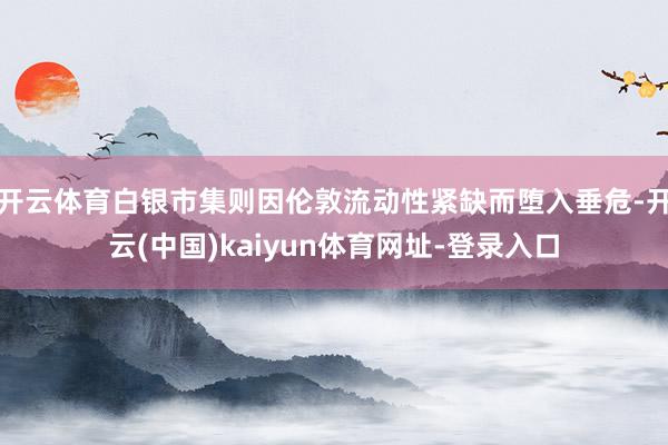 开云体育白银市集则因伦敦流动性紧缺而堕入垂危-开云(中国)kaiyun体育网址-登录入口