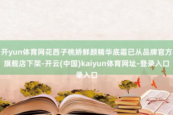 开yun体育网花西子桃娇鲜颜精华底霜已从品牌官方旗舰店下架-开云(中国)kaiyun体育网址-登录入口