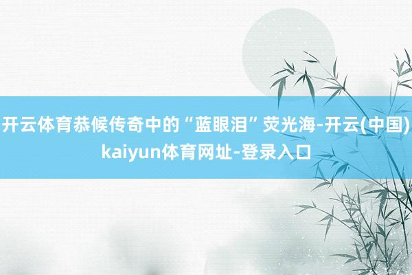 开云体育恭候传奇中的“蓝眼泪”荧光海-开云(中国)kaiyun体育网址-登录入口