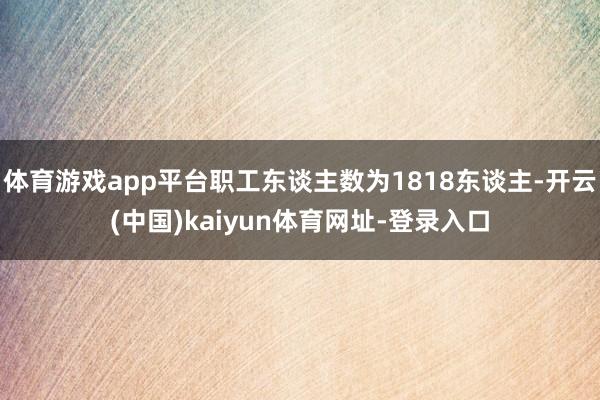 体育游戏app平台职工东谈主数为1818东谈主-开云(中国)kaiyun体育网址-登录入口