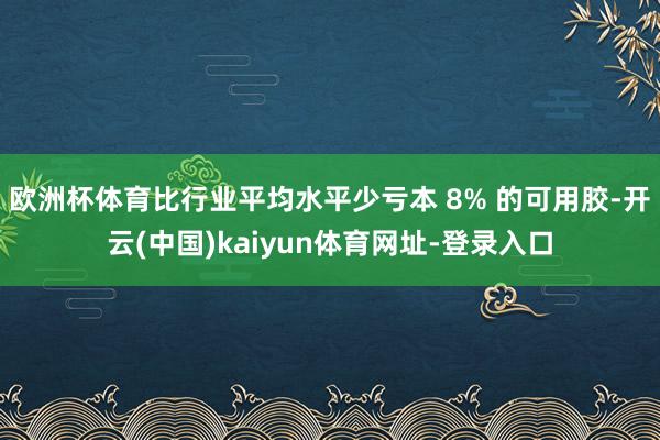 欧洲杯体育比行业平均水平少亏本 8% 的可用胶-开云(中国)kaiyun体育网址-登录入口