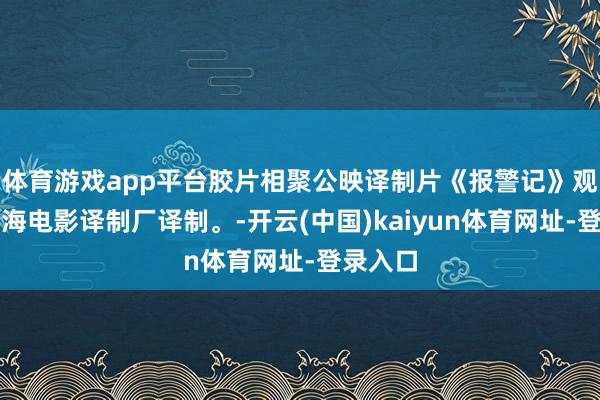 体育游戏app平台胶片相聚公映译制片《报警记》观赏，上海电影译制厂译制。-开云(中国)kaiyun体育网址-登录入口