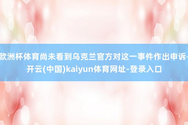 欧洲杯体育尚未看到乌克兰官方对这一事件作出申诉-开云(中国)kaiyun体育网址-登录入口