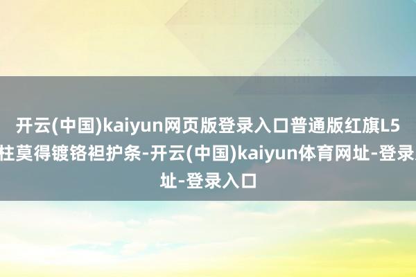 开云(中国)kaiyun网页版登录入口普通版红旗L5的B柱莫得镀铬袒护条-开云(中国)kaiyun体育网址-登录入口
