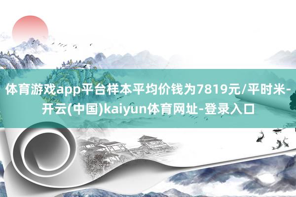 体育游戏app平台样本平均价钱为7819元/平时米-开云(中国)kaiyun体育网址-登录入口
