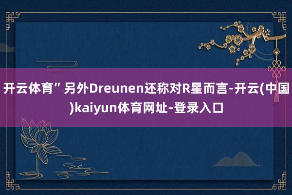 开云体育”另外Dreunen还称对R星而言-开云(中国)kaiyun体育网址-登录入口