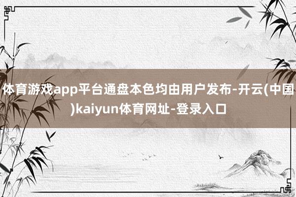 体育游戏app平台通盘本色均由用户发布-开云(中国)kaiyun体育网址-登录入口