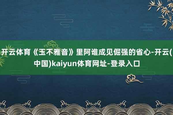 开云体育《玉不雅音》里阿谁成见倔强的省心-开云(中国)kaiyun体育网址-登录入口