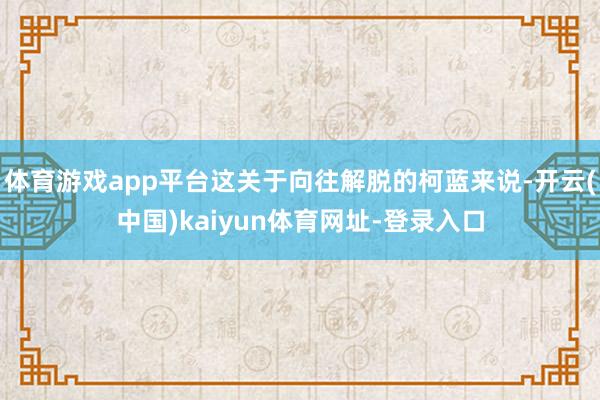 体育游戏app平台这关于向往解脱的柯蓝来说-开云(中国)kaiyun体育网址-登录入口