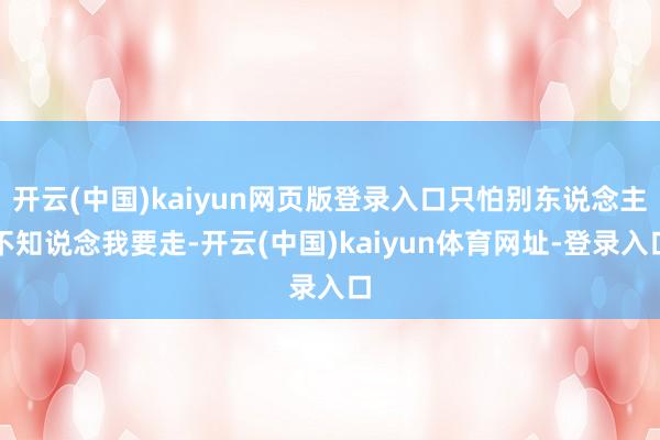 开云(中国)kaiyun网页版登录入口只怕别东说念主不知说念我要走-开云(中国)kaiyun体育网址-登录入口