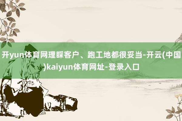 开yun体育网理睬客户、跑工地都很妥当-开云(中国)kaiyun体育网址-登录入口