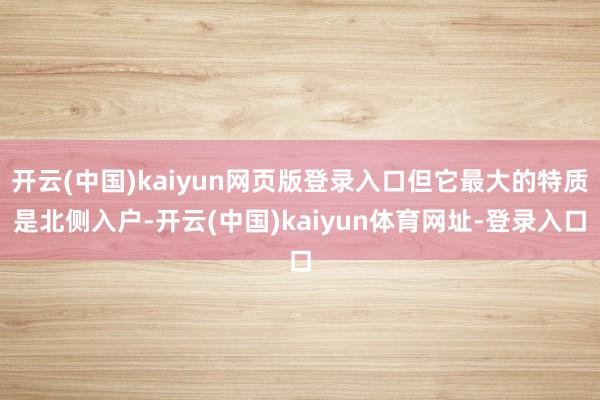 开云(中国)kaiyun网页版登录入口但它最大的特质是北侧入户-开云(中国)kaiyun体育网址-登录入口