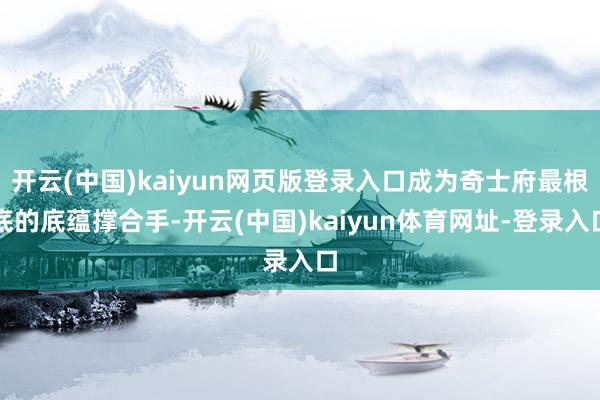 开云(中国)kaiyun网页版登录入口成为奇士府最根底的底蕴撑合手-开云(中国)kaiyun体育网址-登录入口