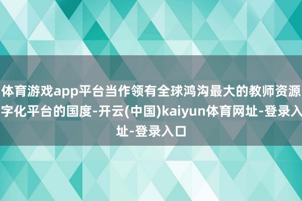 体育游戏app平台当作领有全球鸿沟最大的教师资源数字化平台的国度-开云(中国)kaiyun体育网址-登录入口