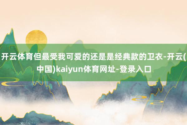 开云体育但最受我可爱的还是是经典款的卫衣-开云(中国)kaiyun体育网址-登录入口