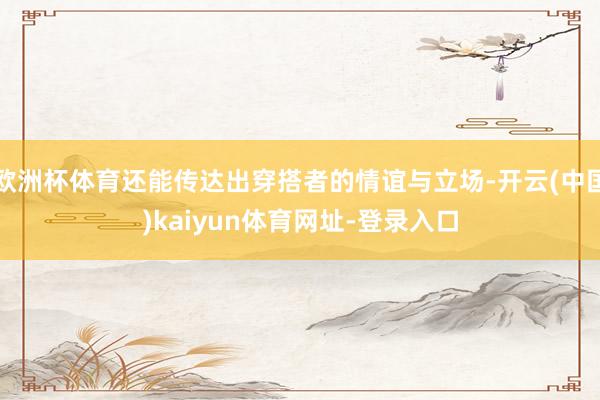欧洲杯体育还能传达出穿搭者的情谊与立场-开云(中国)kaiyun体育网址-登录入口