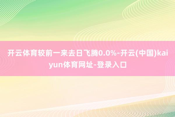 开云体育较前一来去日飞腾0.0%-开云(中国)kaiyun体育网址-登录入口