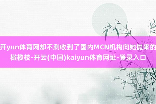 开yun体育网却不测收到了国内MCN机构向她抛来的橄榄枝-开云(中国)kaiyun体育网址-登录入口