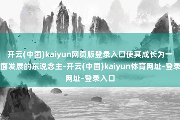 开云(中国)kaiyun网页版登录入口使其成长为一个全面发展的东说念主-开云(中国)kaiyun体育网址-登录入口