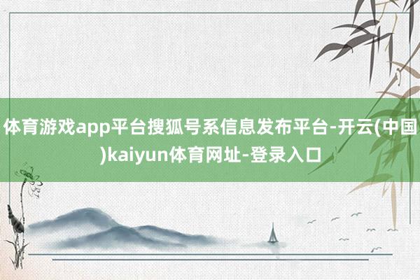 体育游戏app平台搜狐号系信息发布平台-开云(中国)kaiyun体育网址-登录入口