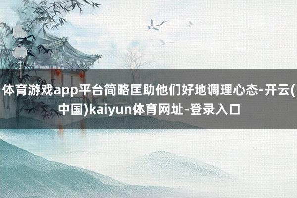 体育游戏app平台简略匡助他们好地调理心态-开云(中国)kaiyun体育网址-登录入口