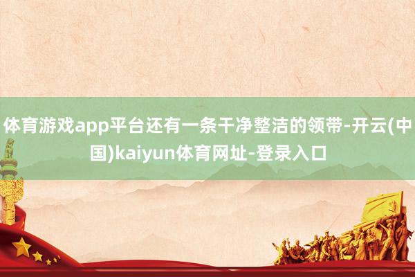 体育游戏app平台还有一条干净整洁的领带-开云(中国)kaiyun体育网址-登录入口